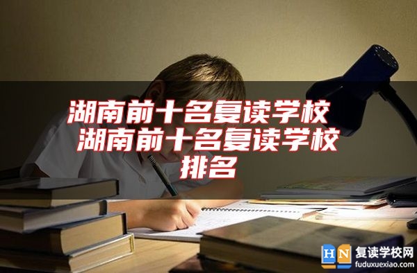 湖南前十名復(fù)讀學(xué)校 湖南前十名復(fù)讀學(xué)校排名