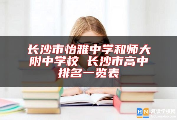 長(zhǎng)沙市怡雅中學(xué)和師大附中學(xué)校 長(zhǎng)沙市高中排名一覽表