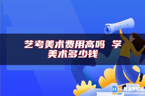 藝考美術(shù)費(fèi)用高嗎 學(xué)美術(shù)多少錢