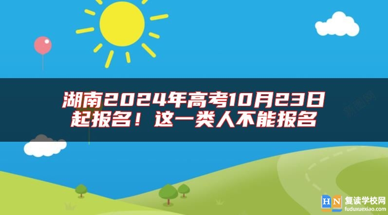 湖南2024年高考10月23日起報(bào)名！這一類人不能報(bào)名