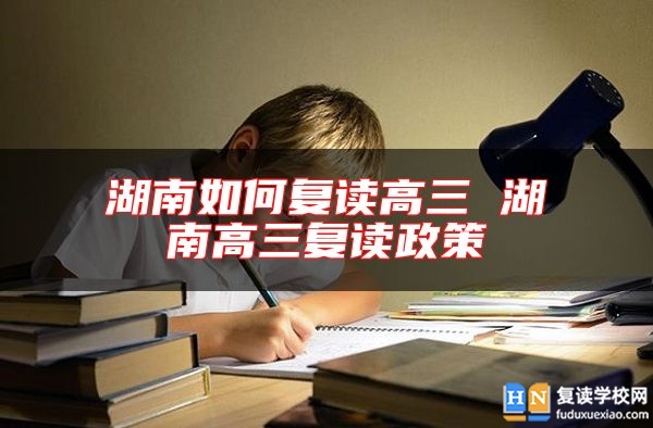 湖南如何復(fù)讀高三 湖南高三復(fù)讀政策