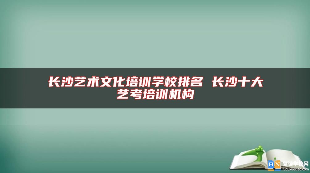 長(zhǎng)沙藝術(shù)文化培訓(xùn)學(xué)校排名 長(zhǎng)沙十大藝考培訓(xùn)機(jī)構(gòu)