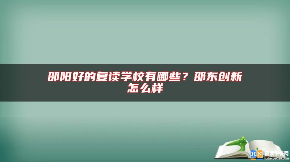 邵陽好的復(fù)讀學(xué)校有哪些？邵東創(chuàng)新怎么樣