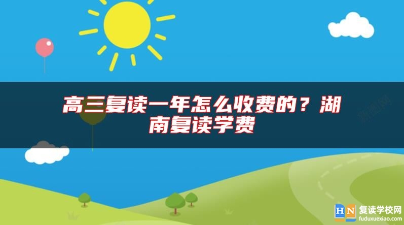 高三復(fù)讀一年怎么收費(fèi)的？湖南復(fù)讀學(xué)費(fèi)