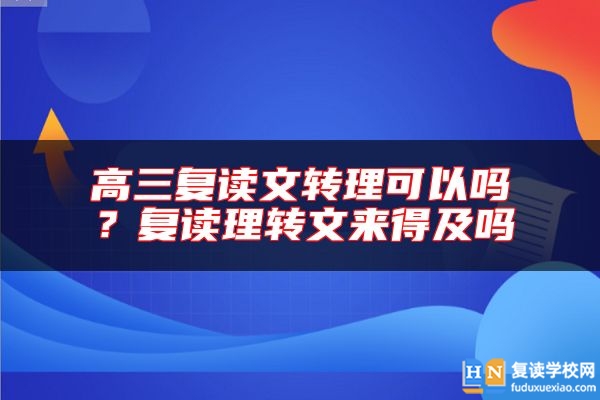 高三復(fù)讀文轉(zhuǎn)理可以嗎？復(fù)讀理轉(zhuǎn)文來得及嗎
