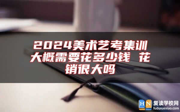 2024美術(shù)藝考集訓(xùn)大概需要花多少錢 花銷很大嗎
