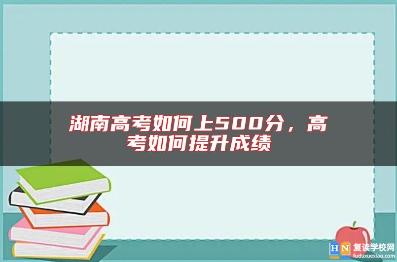湖南高考如何上500分，高考如何提升成績(jī)