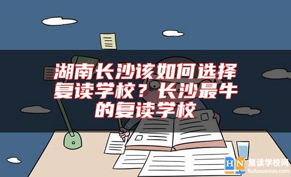 湖南長沙該如何選擇復讀學校？長沙最牛的復讀學校