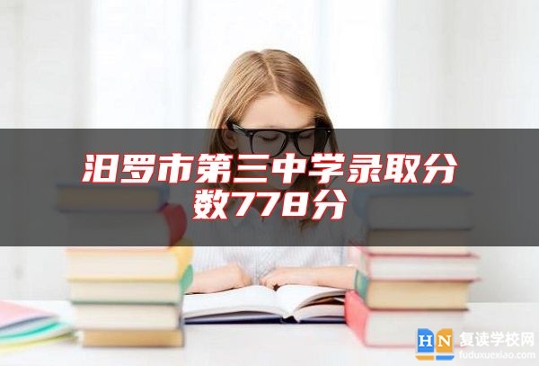 汨羅市第三中學(xué)錄取分?jǐn)?shù)778分