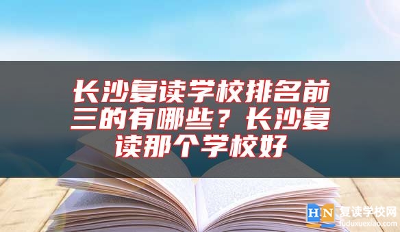 長(zhǎng)沙復(fù)讀學(xué)校排名前三的有哪些？長(zhǎng)沙復(fù)讀那個(gè)學(xué)校好