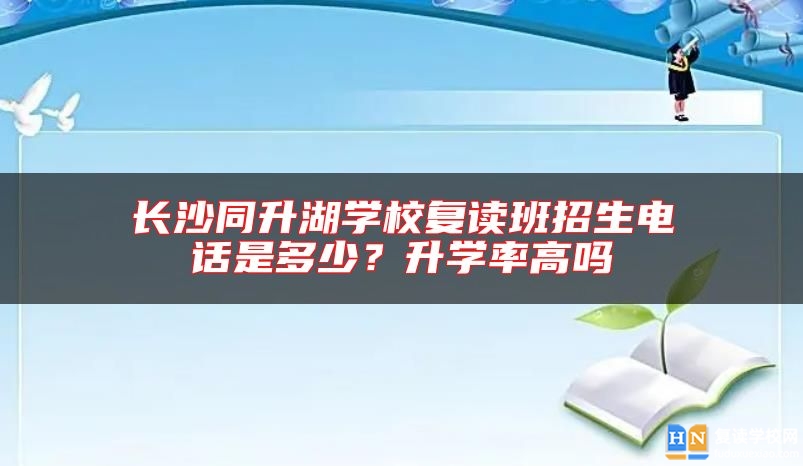 長沙同升湖學(xué)校復(fù)讀班招生電話是多少？升學(xué)率高嗎