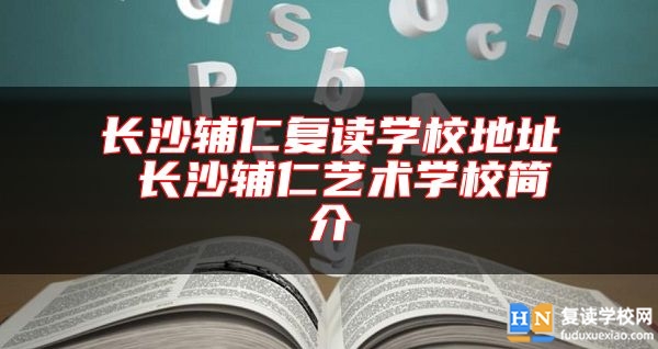 長沙輔仁復讀學校地址 長沙輔仁藝術學校簡介