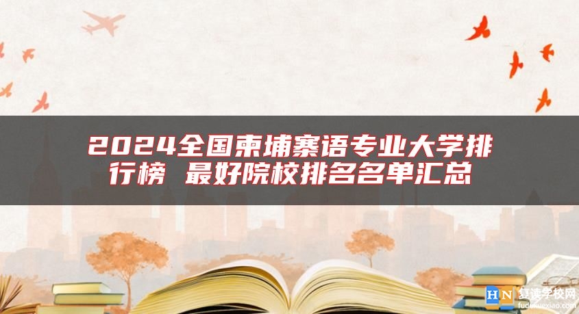 2024全國(guó)柬埔寨語(yǔ)專業(yè)大學(xué)排行榜 最好院校排名名單匯總