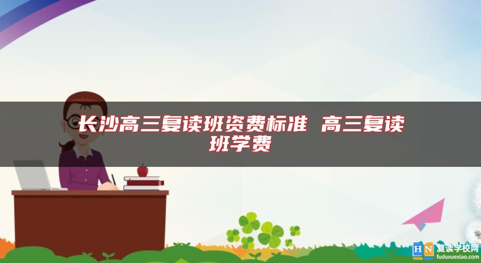 長(zhǎng)沙高三復(fù)讀班資費(fèi)標(biāo)準(zhǔn) 高三復(fù)讀班學(xué)費(fèi)