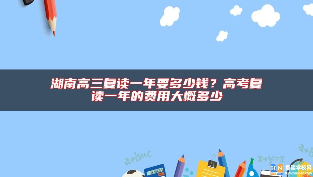 湖南高三復(fù)讀一年要多少錢？高考復(fù)讀一年的費(fèi)用大概多少