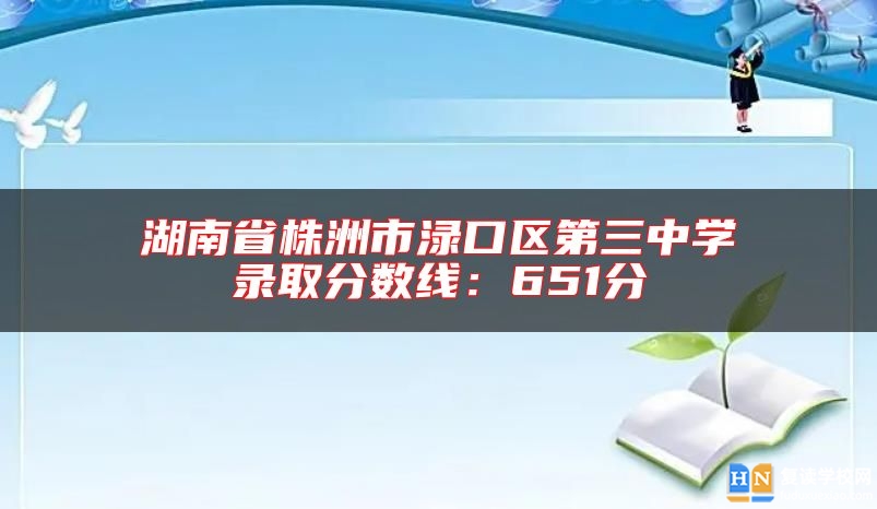 湖南省株洲市淥口區(qū)第三中學(xué)錄取分?jǐn)?shù)線:651分