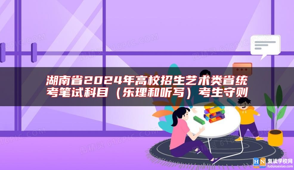 湖南省2024年高校招生藝術(shù)類省統(tǒng)考筆試科目(樂理和聽寫)考生守則