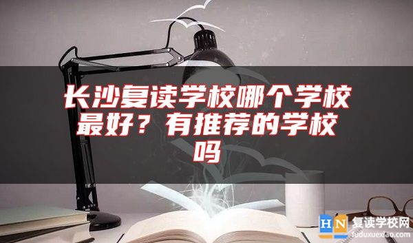 長沙復(fù)讀學(xué)校哪個(gè)學(xué)校最好？有推薦的學(xué)校嗎