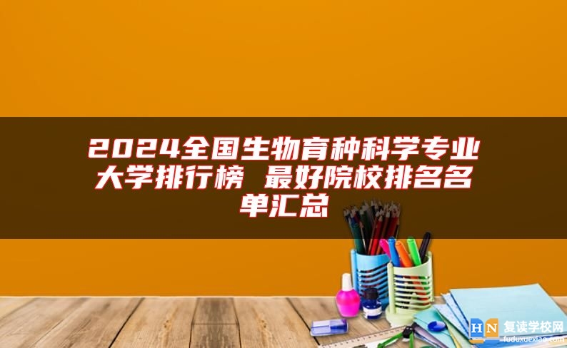 2024全國生物育種科學(xué)專業(yè)大學(xué)排行榜 最好院校排名名單匯總