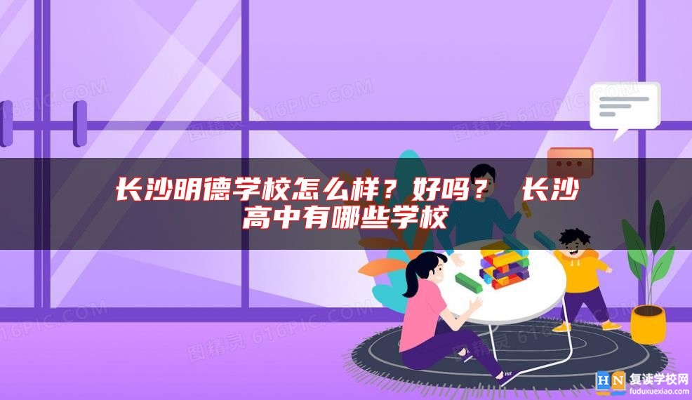 長沙明德學(xué)校怎么樣？好嗎？ 長沙高中有哪些學(xué)校