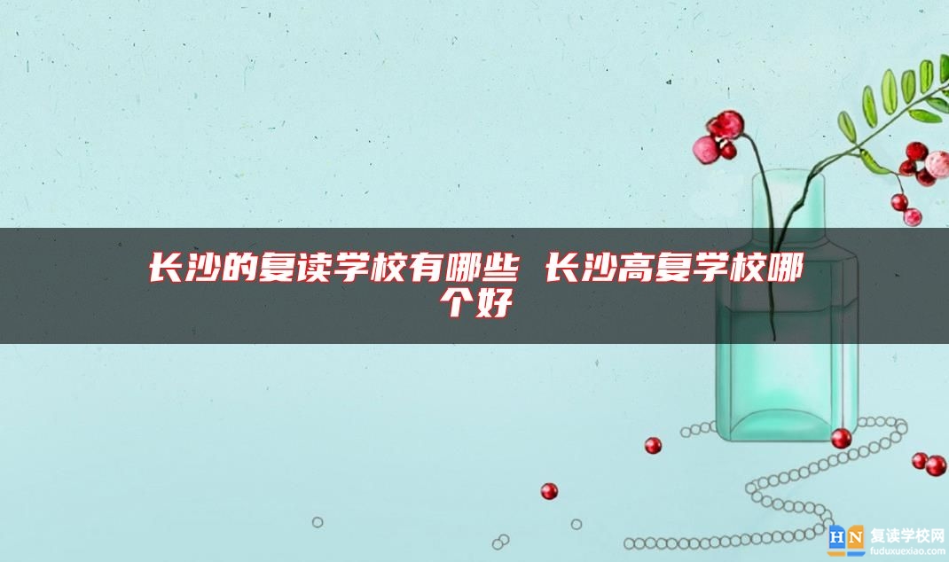 長(zhǎng)沙的復(fù)讀學(xué)校有哪些 長(zhǎng)沙高復(fù)學(xué)校哪個(gè)好
