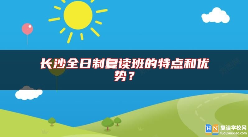 長沙全日制復讀班的特點和優(yōu)勢？