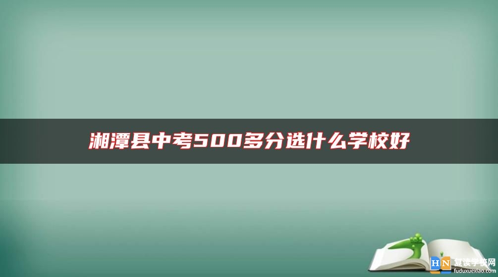湘潭縣中考500多分選什么學(xué)校好