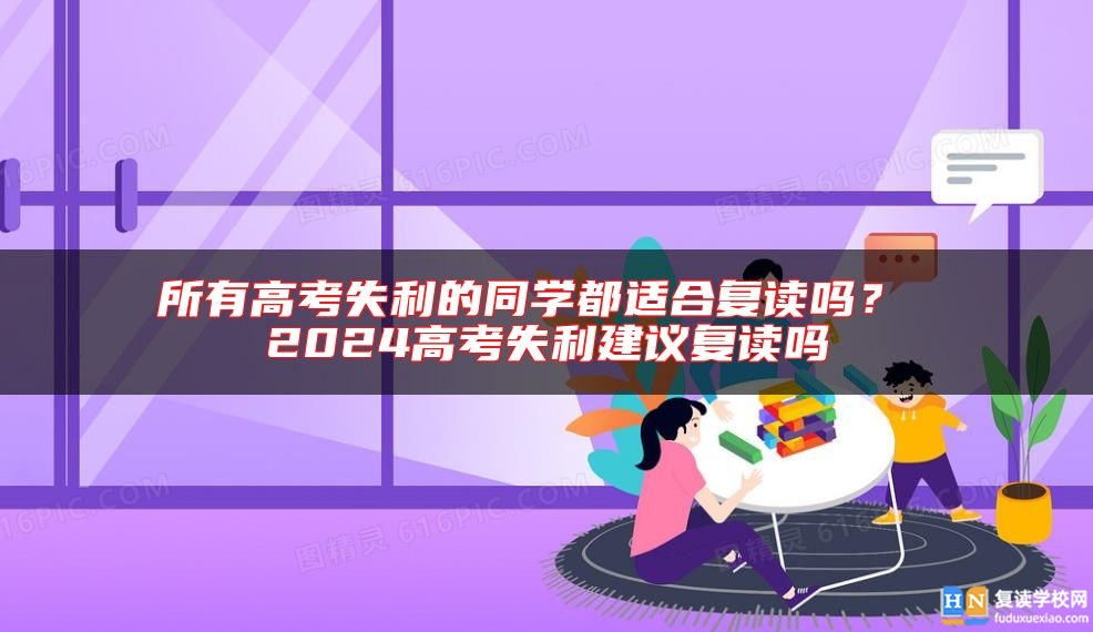 所有高考失利的同學都適合復讀嗎? 2024高考失利建議復讀嗎