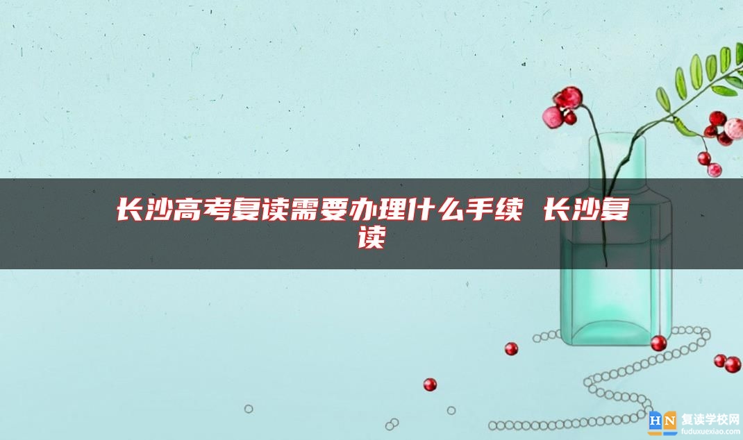 長沙高考復(fù)讀需要辦理什么手續(xù) 長沙復(fù)讀