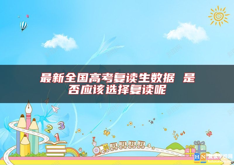 最新全國高考復讀生數(shù)據(jù) 是否應該選擇復讀呢