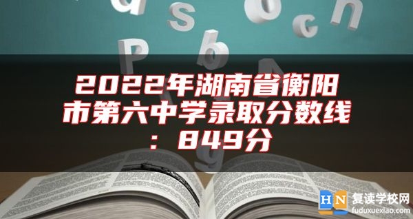 2022年湖南省衡陽市第六中學錄取分數(shù)線:849分