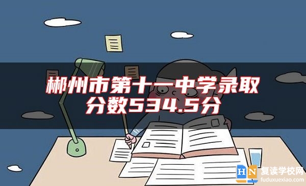 郴州市第十一中學(xué)錄取分?jǐn)?shù)534.5分