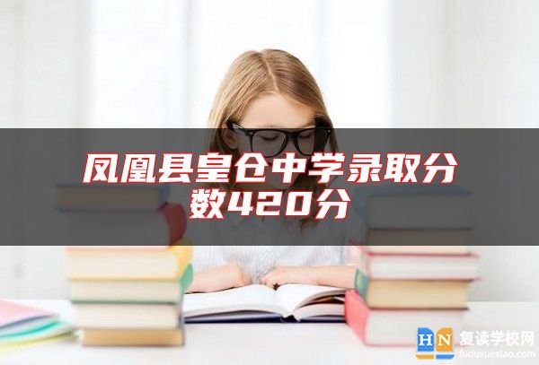 鳳凰縣皇倉中學(xué)錄取分?jǐn)?shù)420分