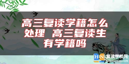 高三復(fù)讀學(xué)籍怎么處理 高三復(fù)讀生有學(xué)籍嗎