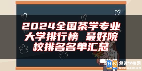 2024全國茶學(xué)專業(yè)大學(xué)排行榜 最好院校排名名單匯總
