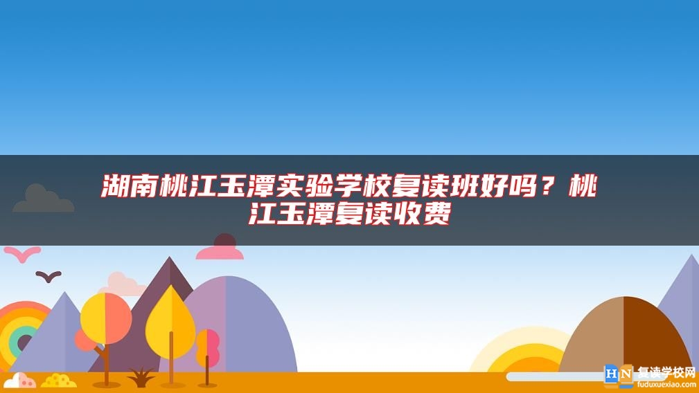 湖南桃江玉潭實驗學校復讀班好嗎？桃江玉潭復讀收費