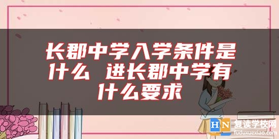 長郡中學(xué)入學(xué)條件是什么 進(jìn)長郡中學(xué)有什么要求