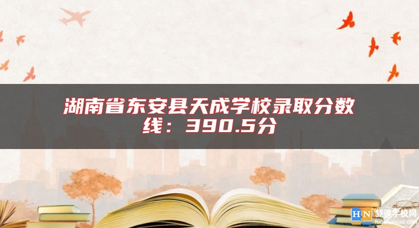 湖南省東安縣天成學(xué)校錄取分?jǐn)?shù)線:390.5分