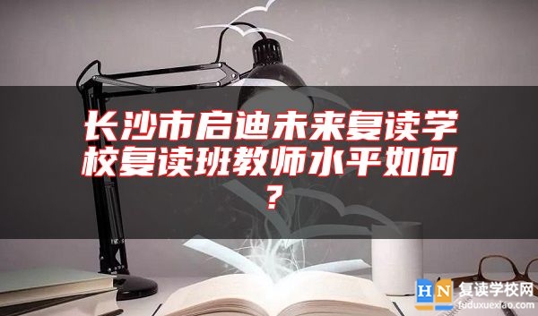 長沙市啟迪未來復讀學校復讀班教師水**如何？