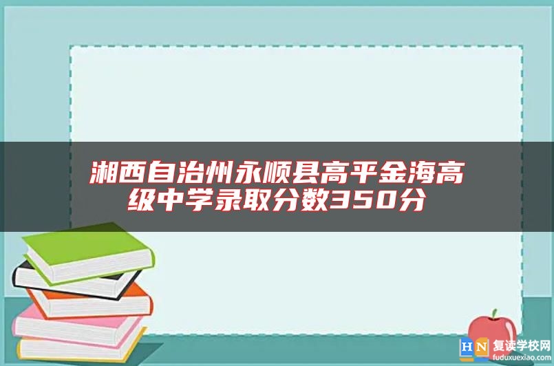 湘西自治州永順縣高**金海高級(jí)中學(xué)錄取分?jǐn)?shù)350分