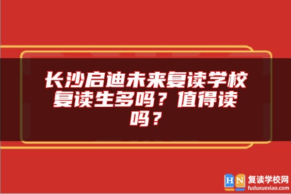 長沙啟迪未來復(fù)讀學(xué)校復(fù)讀生多嗎？值得讀嗎？