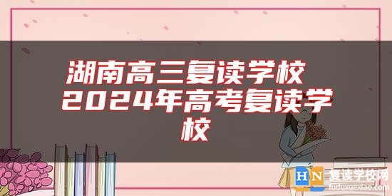 湖南高三復(fù)讀能提多少分 2024年高考復(fù)讀學(xué)校