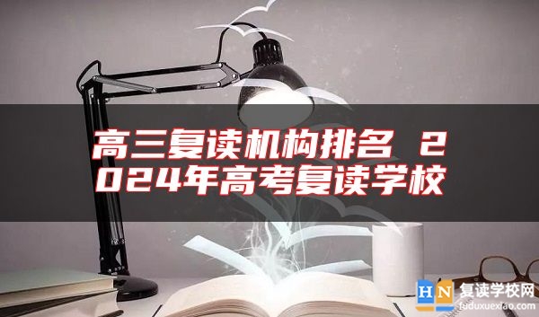 高三復(fù)讀機構(gòu)排名 2024年高考復(fù)讀學(xué)校