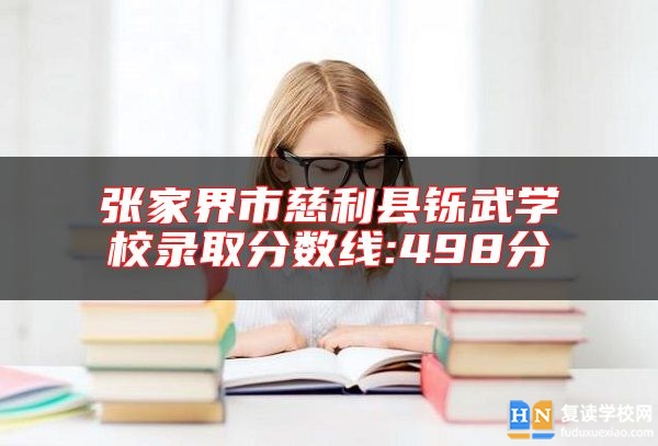 張家界市慈利縣鑠武學(xué)校錄取分?jǐn)?shù)線:498分