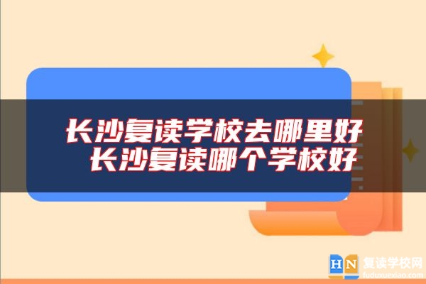 長沙復讀學校去哪里好 長沙復讀哪個學校好
