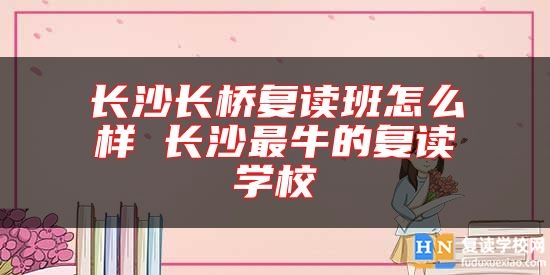 長沙長橋復(fù)讀班怎么樣 長沙最牛的復(fù)讀學(xué)校