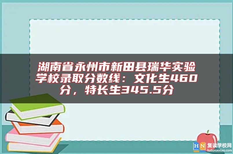 湖南省永州市新田縣瑞華實(shí)驗(yàn)學(xué)校錄取分?jǐn)?shù)線:文化生460分,特長(zhǎng)生345.5分