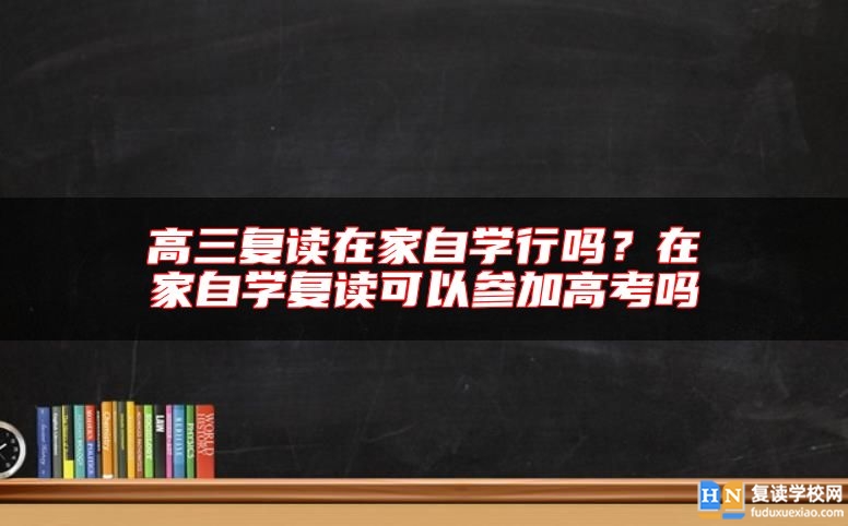 高三復讀在家自學行嗎？在家自學復讀可以參加高考嗎