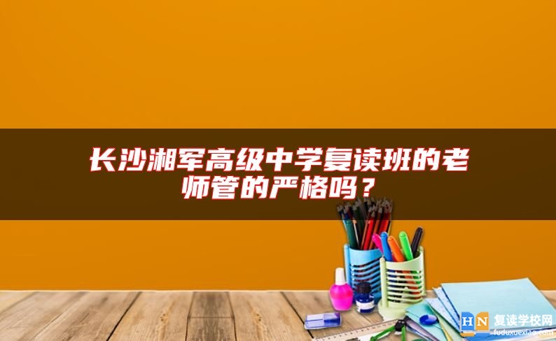 長(zhǎng)沙湘軍高級(jí)中學(xué)復(fù)讀班的老師管的嚴(yán)格嗎？