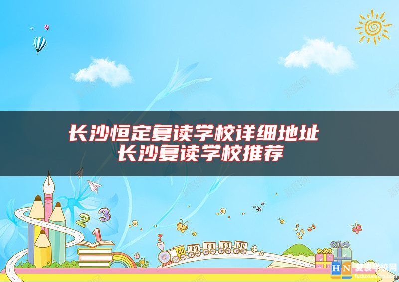 長沙恒定復(fù)讀學(xué)校詳細(xì)地址 長沙復(fù)讀學(xué)校推薦